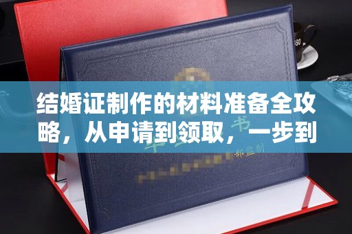 鄂城结婚证制作的材料准备全攻略，从申请到领取，一步到位！